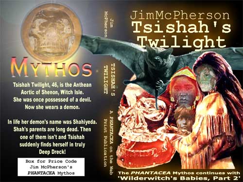 Potential cover for Jim McPherson's Tsishah's Twilight. The text on the back cover under the Mythos logo reads as follows: "Tsishah Twilight, 47, is the Anthean Aortic of Shenon, Witch Isle. She was once possessed of a devil. Now she wears a demon. In life her demon's name was Shahiyeha. Shah's parents are long dead. The one of them isn't and Tsishah suddenly finds herself in truly Deep Dreck!